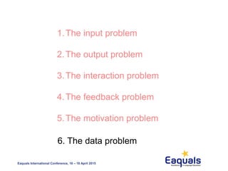 Eaquals International Conference, 16 – 18 April 2015
1.The input problem
2.The output problem
3.The interaction problem
4.The feedback problem
5.The motivation problem
6. The data problem
 