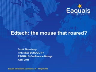 Eaquals International Conference, 16 – 18 April 2015
Edtech: the mouse that roared?
Scott Thornbury
THE NEW SCHOOL NY
EAQUALS Conference Málaga
April 2015
 