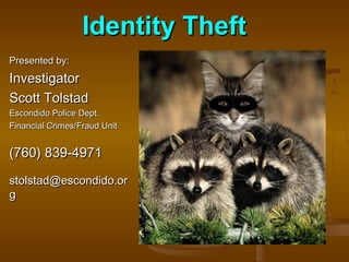 Identity TheftIdentity Theft
Presented by:Presented by:
InvestigatorInvestigator
Scott TolstadScott Tolstad
Escondido Police Dept.Escondido Police Dept.
Financial Crimes/Fraud UnitFinancial Crimes/Fraud Unit
(760) 839-4971(760) 839-4971
stolstad@escondido.orstolstad@escondido.or
gg
 