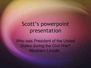 Scott’s powerpoint presentation Who was President of the United States during the Civil War? Abraham Lincoln.  