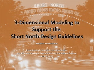 3-Dimensional Modeling to Support the  Short North Design Guidelines Midterm Presentation Duane Hoskins| Scott Ulrich| Krystina Schaefer The Ohio State University  Department of City and Regional Planning April 29, 2010 