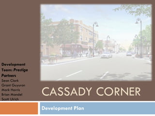 CASSADY CORNER Development Plan Development Team:  Prestige Partners Sean Clark Grant Guyuron Mark Harris Brian Mandel Scott Ulrich 