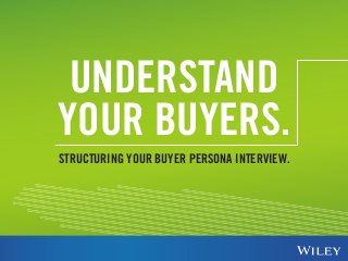 UNDERSTAND 
YOUR BUYERS. 
STRUCTURING YOUR BUYER PERSONA INTERVIEW. 
 