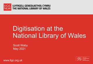www.llgc.org.uk
Digitisation at the
National Library of Wales
Scott Waby
May 2021
 