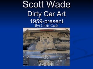 Scott Wade Dirty Car Art 1959-present By: Chris Cash 