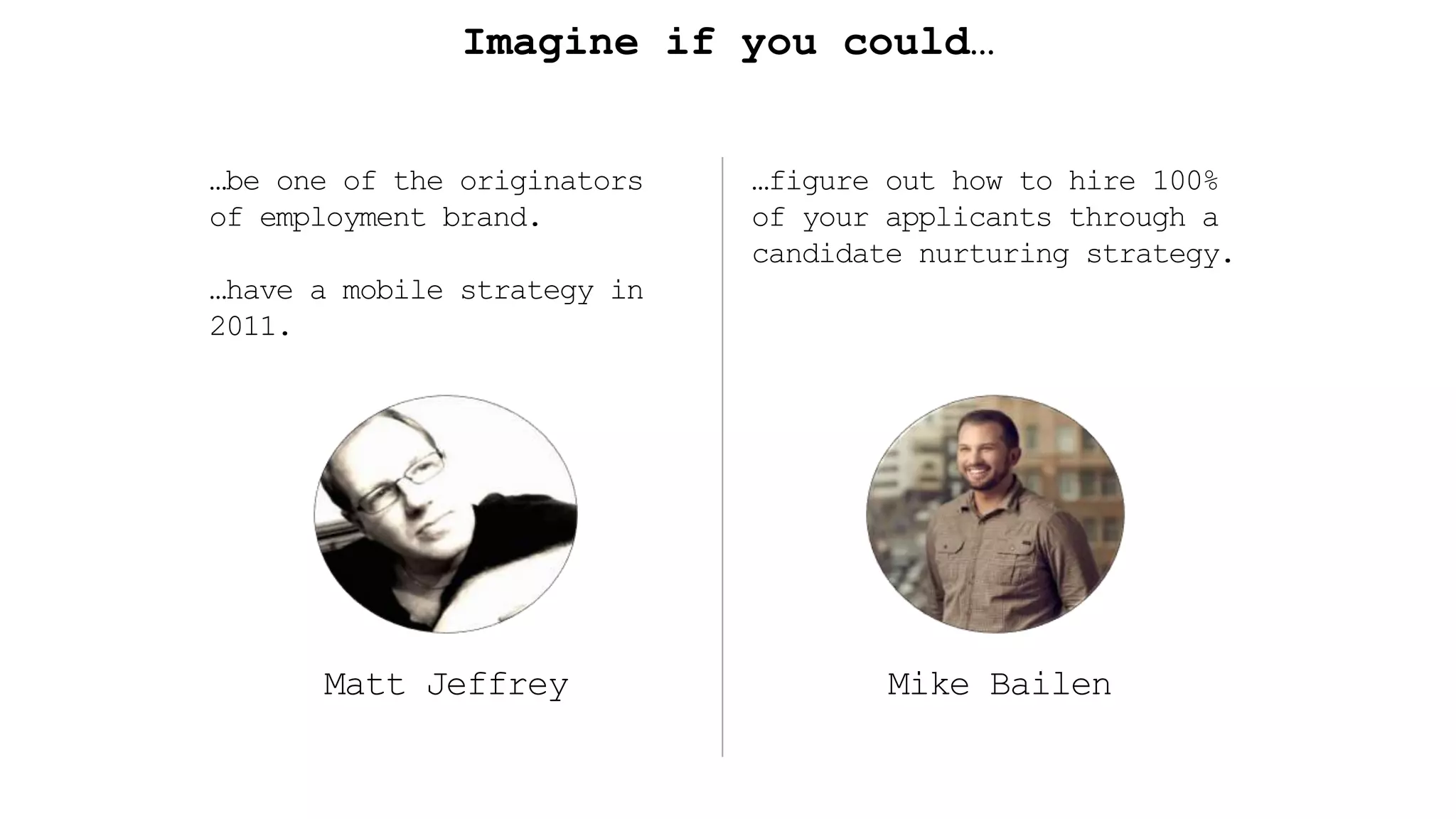 Imagine if you could…
Matt Jeffrey
…be one of the originators
of employment brand.
…have a mobile strategy in
2011.
Mike Bailen
…figure out how to hire 100%
of your applicants through a
candidate nurturing strategy.
 