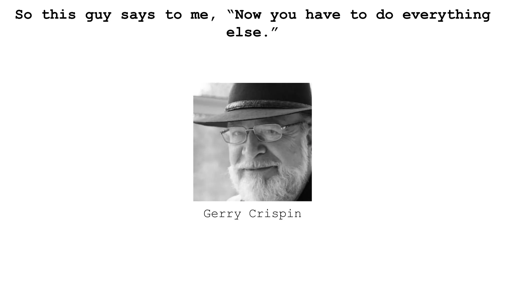 So this guy says to me, “Now you have to do everything
else.”
Gerry Crispin
 