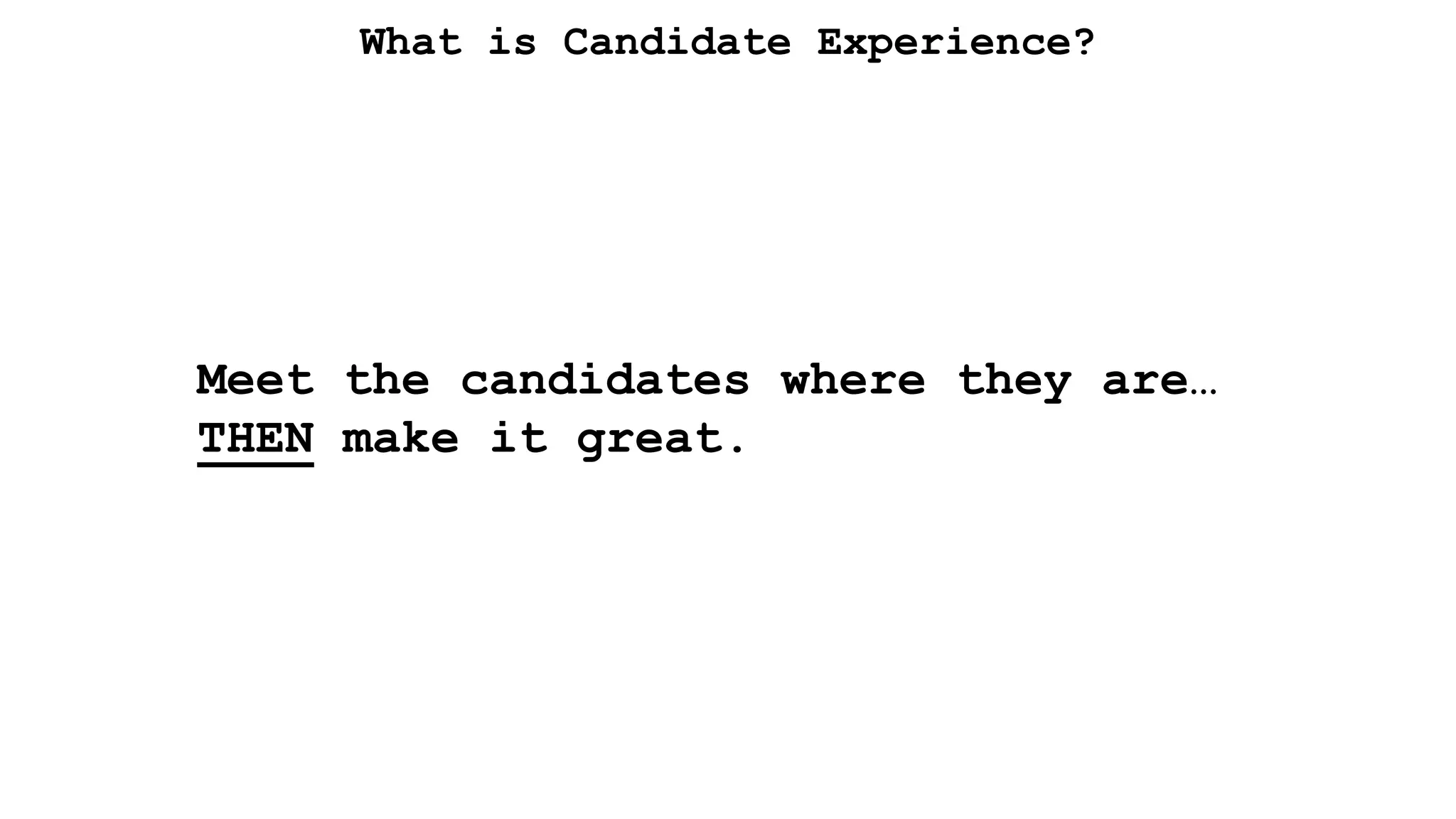 What is Candidate Experience?
Meet the candidates where they are…
THEN make it great.
 