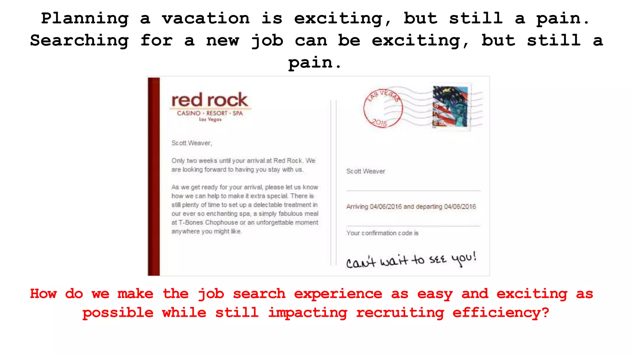 Planning a vacation is exciting, but still a pain.
Searching for a new job can be exciting, but still a
pain.
How do we make the job search experience as easy and exciting as
possible while still impacting recruiting efficiency?
 