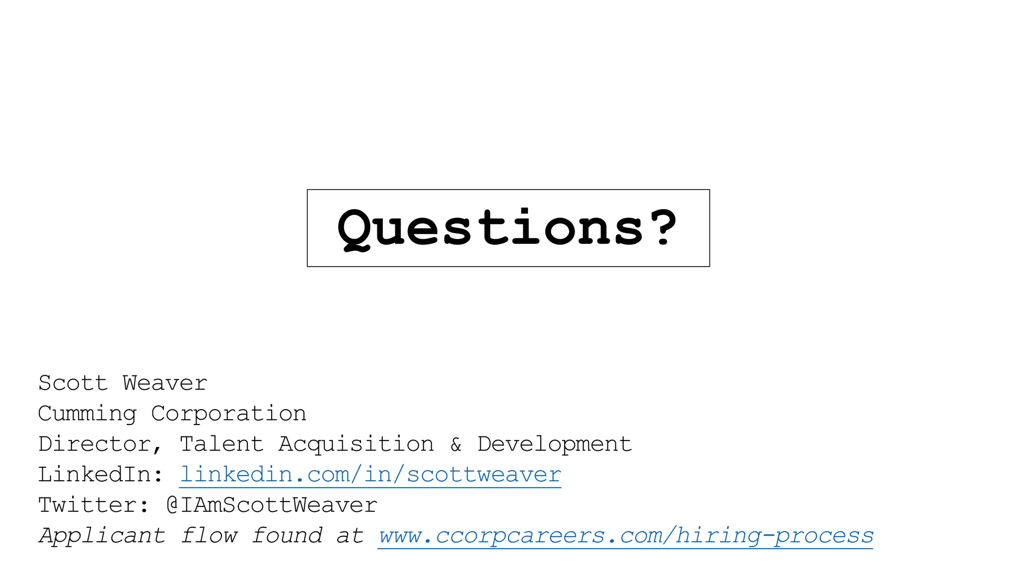 Questions?
Scott Weaver
Cumming Corporation
Director, Talent Acquisition & Development
LinkedIn: linkedin.com/in/scottweaver
Twitter: @IAmScottWeaver
Applicant flow found at www.ccorpcareers.com/hiring-process
 