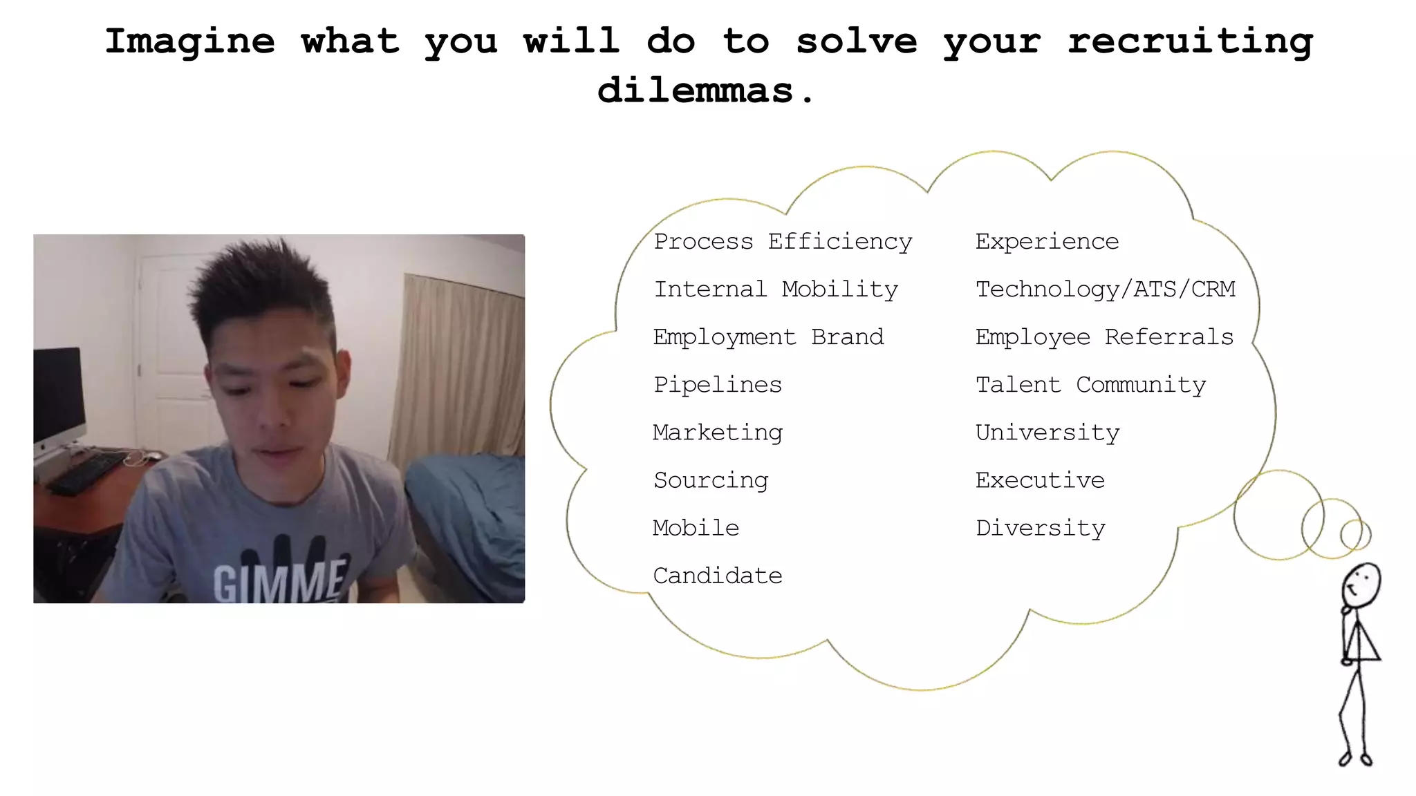 Process Efficiency
Internal Mobility
Employment Brand
Pipelines
Marketing
Sourcing
Mobile
Candidate
Experience
Technology/ATS/CRM
Employee Referrals
Talent Community
University
Executive
Diversity
Imagine what you will do to solve your recruiting
dilemmas.
 