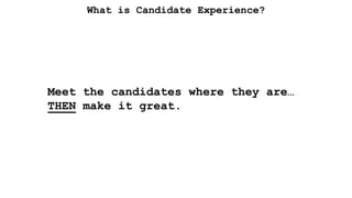 What is Candidate Experience?
Meet the candidates where they are…
THEN make it great.
 
