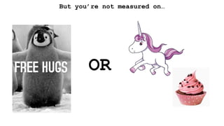 But you’re not measured on…
OR
 