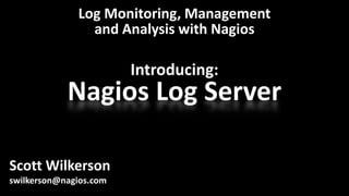 Log Monitoring, Management 
and Analysis with Nagios 
Introducing: 
Nagios Log Server 
Scott Wilkerson 
swilkerson@nagios.com 
 