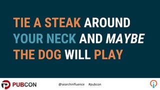 TIE A STEAK AROUND
YOUR NECK AND MAYBE
THE DOG WILL PLAY
 