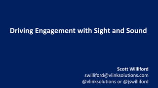 Driving Engagement with Sight and Sound
Scott Williford
swilliford@vlinksolutions.com
@vlinksolutions or @jswilliford
 
