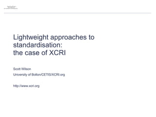 Lightweight approaches to standardisation:  the case of XCRI Scott Wilson University of Bolton/CETIS/XCRI.org http://www.xcri.org 