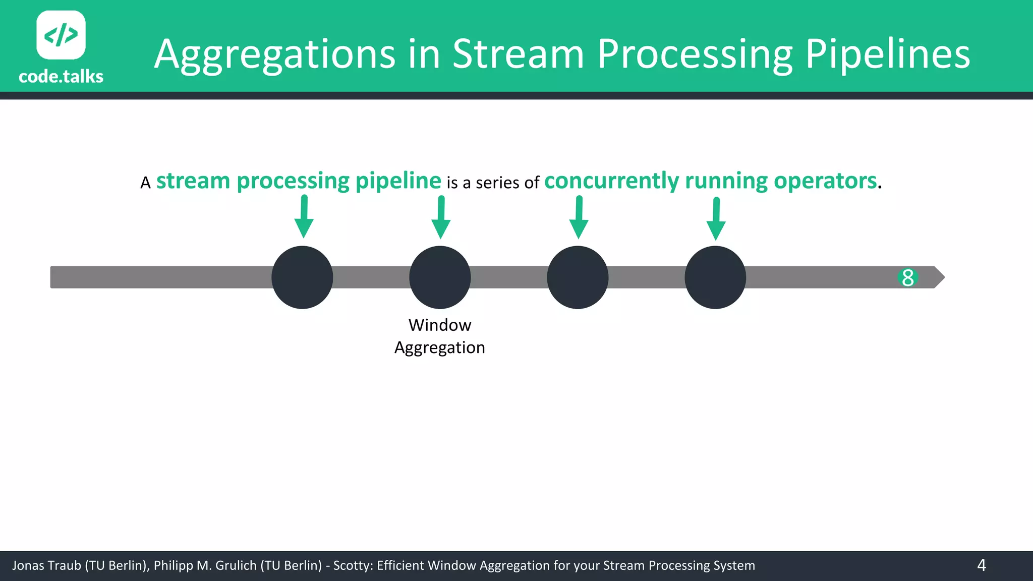 Jonas Traub (TU Berlin), Philipp M. Grulich (TU Berlin) - Scotty: Efficient Window Aggregation for your Stream Processing System
Aggregations in Stream Processing Pipelines
A stream processing pipeline is a series of concurrently running operators.
Window
Aggregation
8
4
 