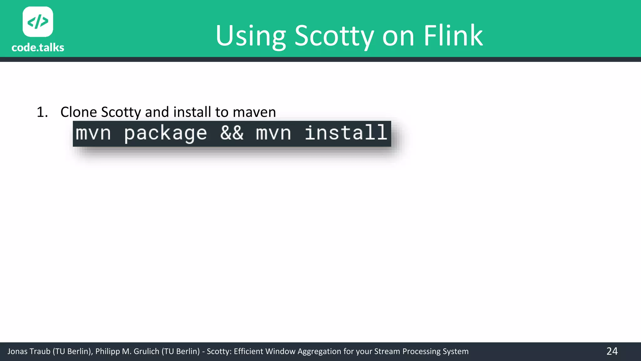 Jonas Traub (TU Berlin), Philipp M. Grulich (TU Berlin) - Scotty: Efficient Window Aggregation for your Stream Processing System
Using Scotty on Flink
1. Clone Scotty and install to maven
24
 
