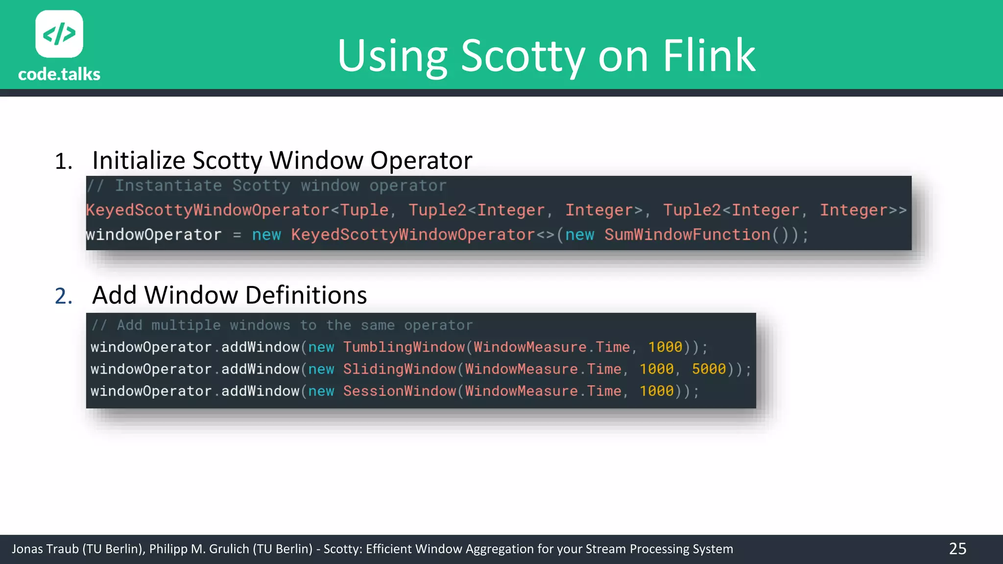 Jonas Traub (TU Berlin), Philipp M. Grulich (TU Berlin) - Scotty: Efficient Window Aggregation for your Stream Processing System
Using Scotty on Flink
1. Initialize Scotty Window Operator
2. Add Window Definitions
25
 