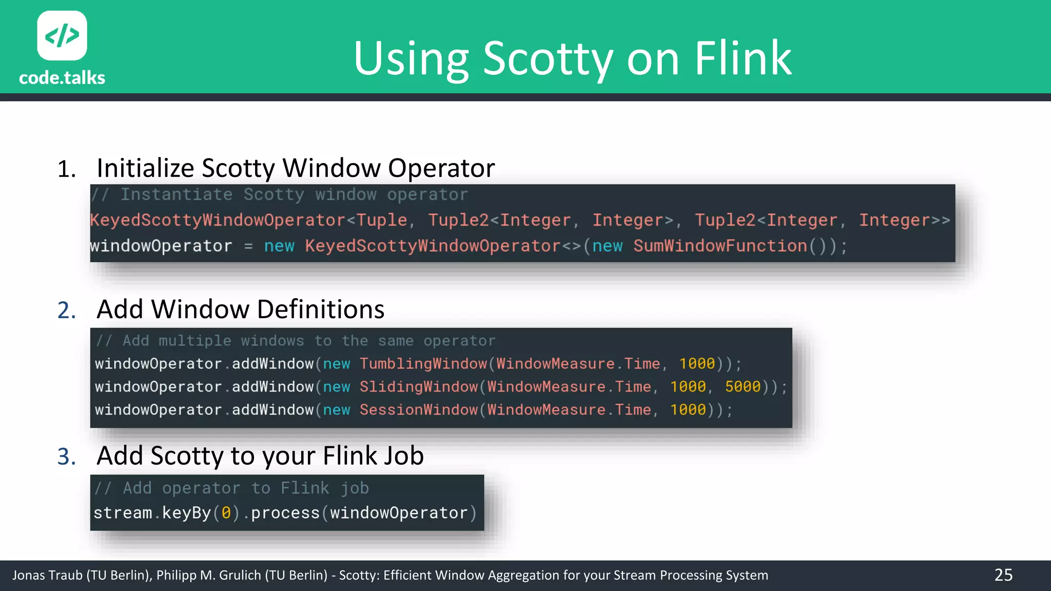 Jonas Traub (TU Berlin), Philipp M. Grulich (TU Berlin) - Scotty: Efficient Window Aggregation for your Stream Processing System
Using Scotty on Flink
1. Initialize Scotty Window Operator
3. Add Scotty to your Flink Job
2. Add Window Definitions
25
 