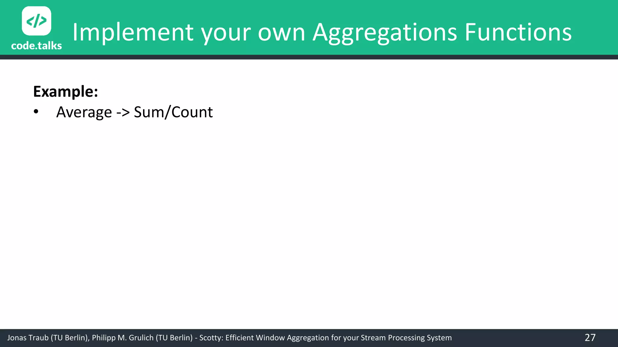 Jonas Traub (TU Berlin), Philipp M. Grulich (TU Berlin) - Scotty: Efficient Window Aggregation for your Stream Processing System
Implement your own Aggregations Functions
Example:
• Average -> Sum/Count
27
 