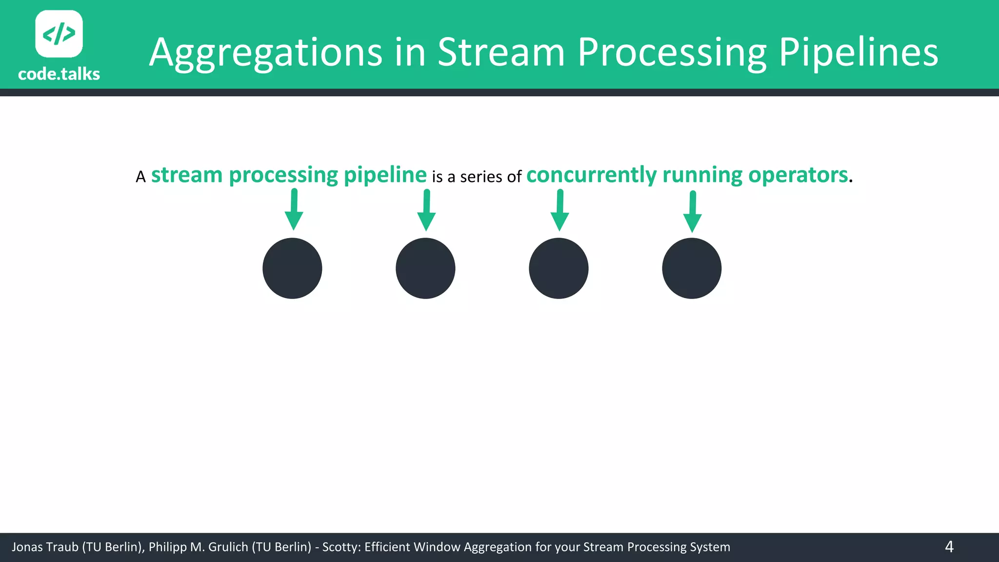 Jonas Traub (TU Berlin), Philipp M. Grulich (TU Berlin) - Scotty: Efficient Window Aggregation for your Stream Processing System
Aggregations in Stream Processing Pipelines
A stream processing pipeline is a series of concurrently running operators.
4
 