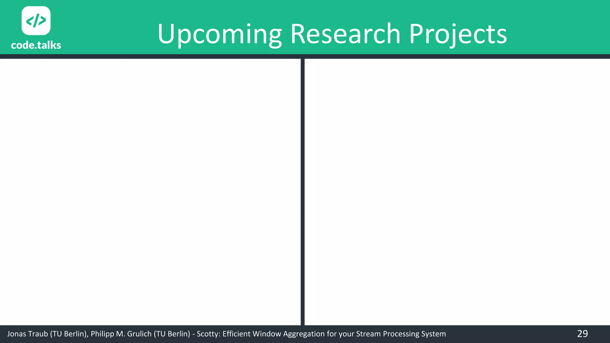 Jonas Traub (TU Berlin), Philipp M. Grulich (TU Berlin) - Scotty: Efficient Window Aggregation for your Stream Processing System
Upcoming Research Projects
29
 