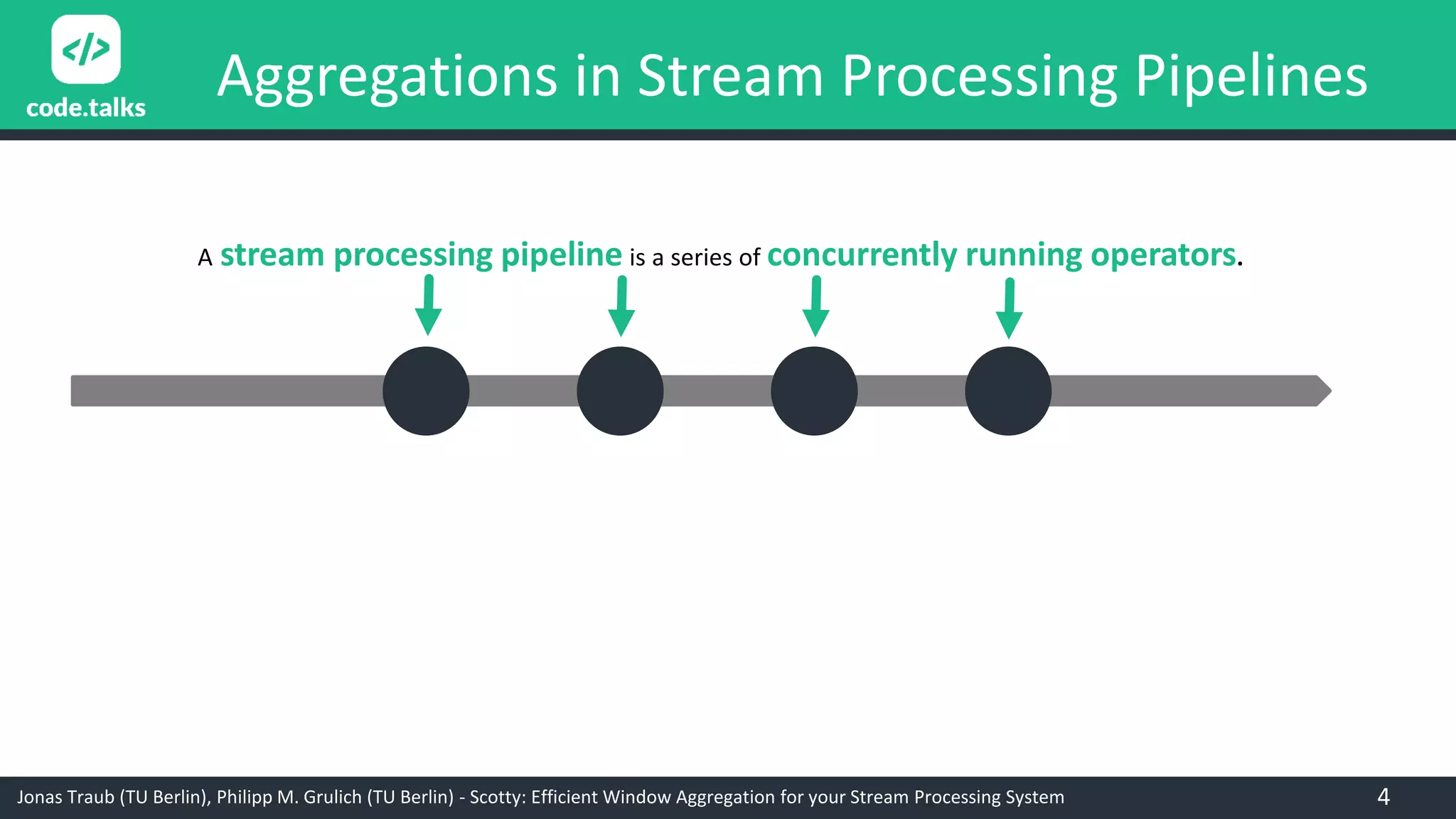 Jonas Traub (TU Berlin), Philipp M. Grulich (TU Berlin) - Scotty: Efficient Window Aggregation for your Stream Processing System
Aggregations in Stream Processing Pipelines
A stream processing pipeline is a series of concurrently running operators.
4
 
