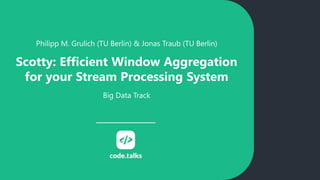 Philipp M. Grulich (TU Berlin) & Jonas Traub (TU Berlin)
Scotty: Efficient Window Aggregation
for your Stream Processing System
Big Data Track
 