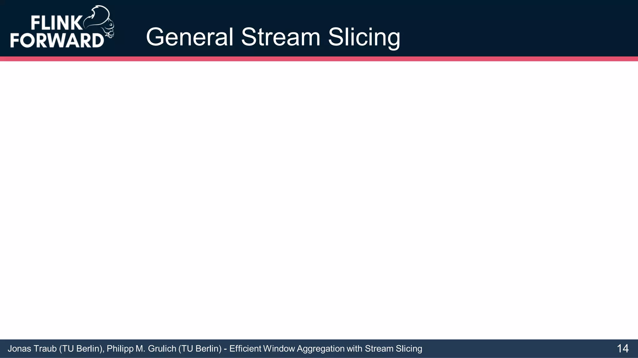 Jonas Traub (TU Berlin), Philipp M. Grulich (TU Berlin) - Efficient Window Aggregation with Stream Slicing
General Stream Slicing
14
 