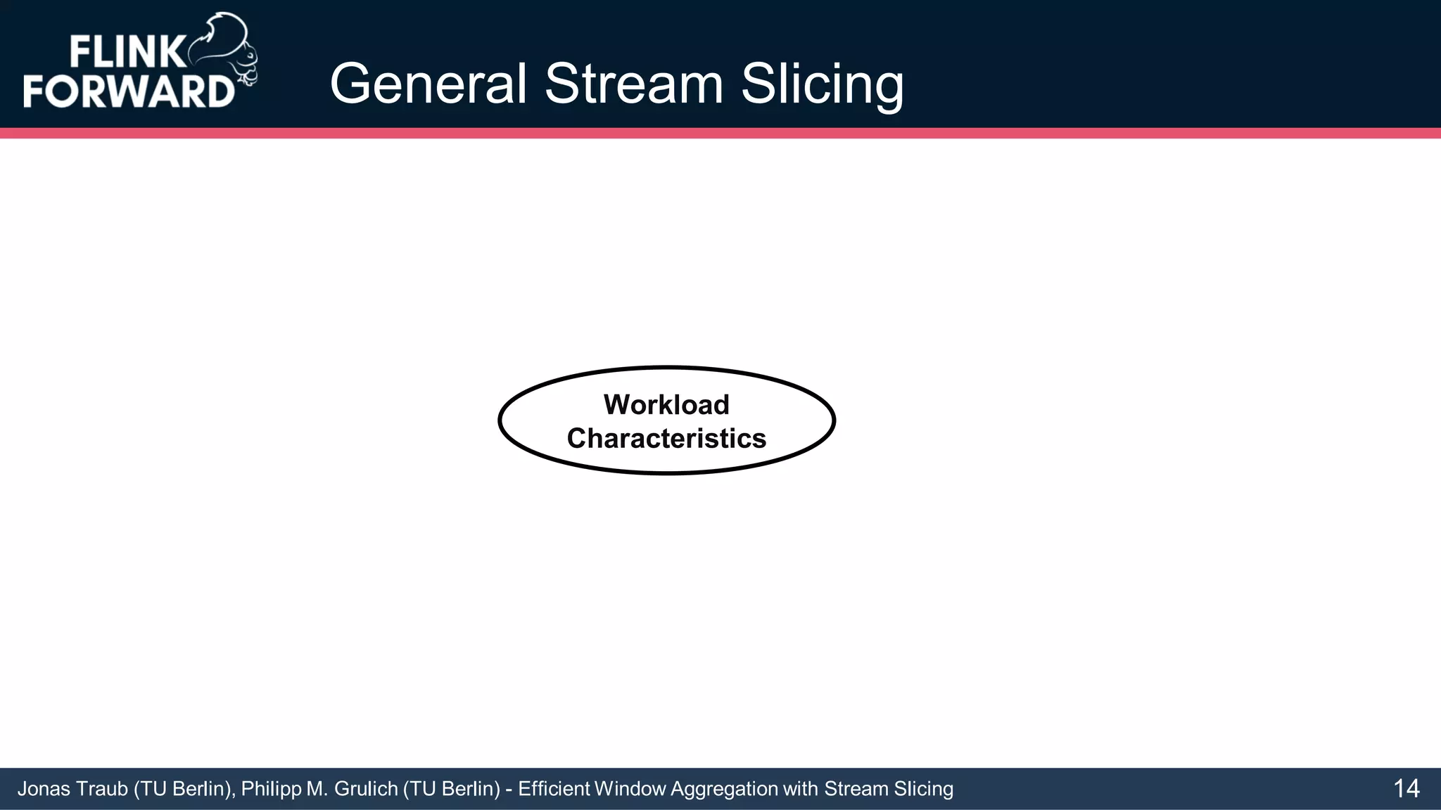 Jonas Traub (TU Berlin), Philipp M. Grulich (TU Berlin) - Efficient Window Aggregation with Stream Slicing
General Stream Slicing
Workload
Characteristics
14
 