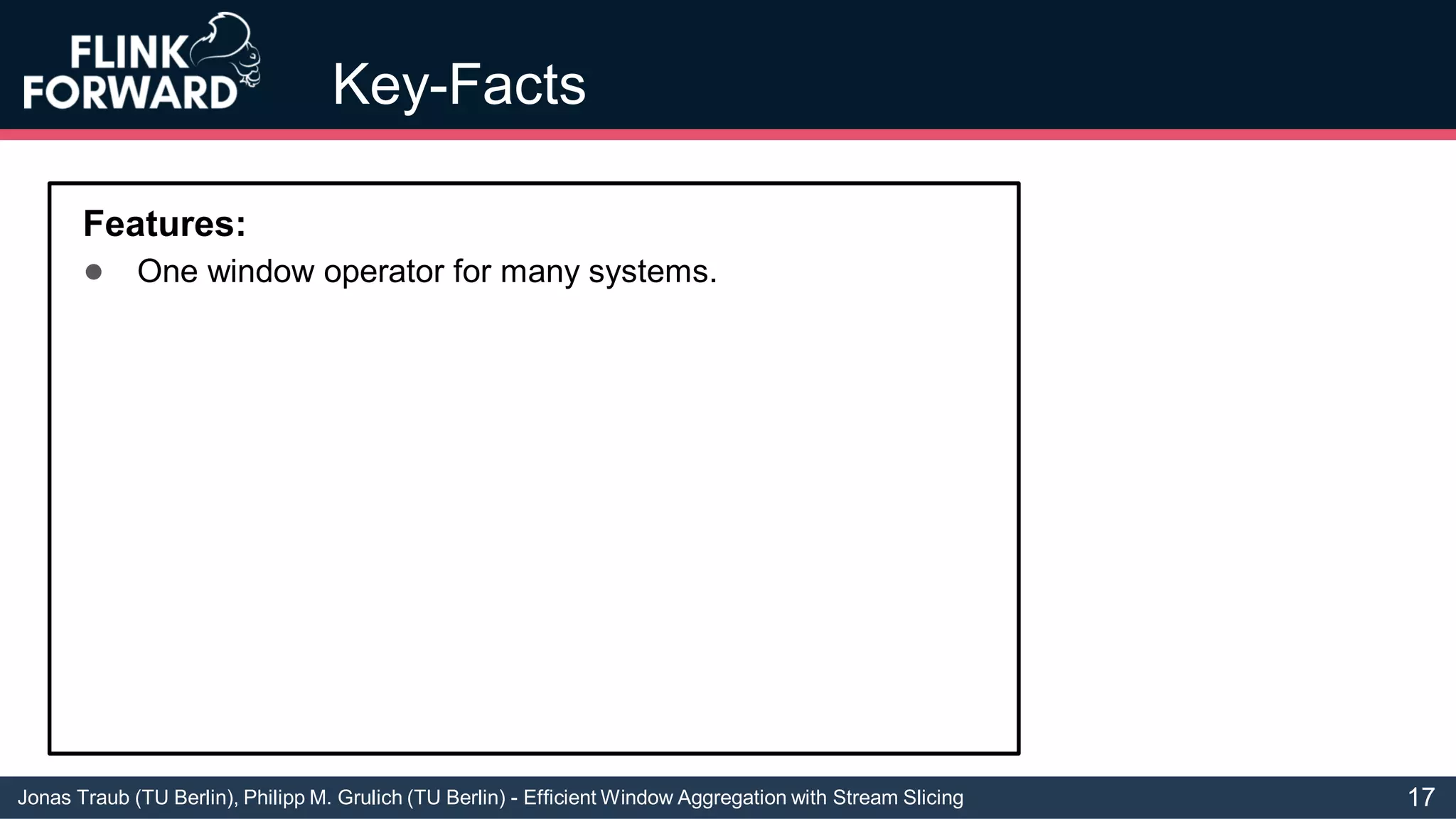 Jonas Traub (TU Berlin), Philipp M. Grulich (TU Berlin) - Efficient Window Aggregation with Stream Slicing
Key-Facts
Features:
● One window operator for many systems.
17
 