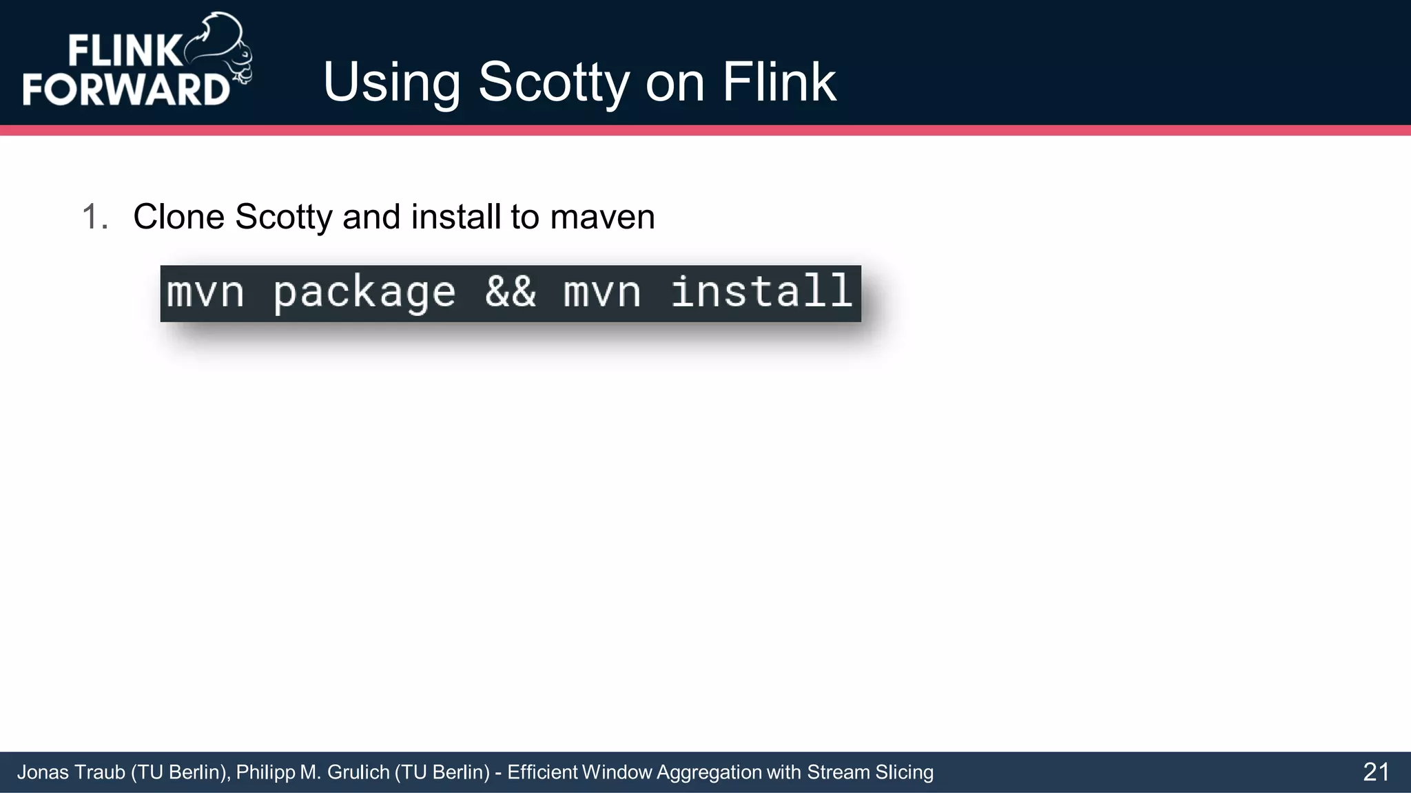 Jonas Traub (TU Berlin), Philipp M. Grulich (TU Berlin) - Efficient Window Aggregation with Stream Slicing
Using Scotty on Flink
1. Clone Scotty and install to maven
21
 