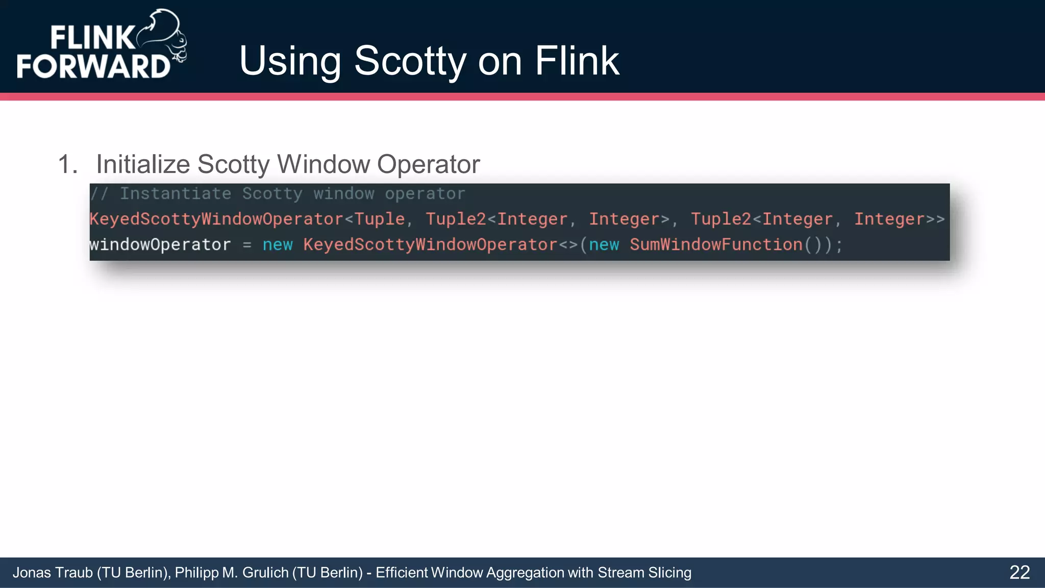 Jonas Traub (TU Berlin), Philipp M. Grulich (TU Berlin) - Efficient Window Aggregation with Stream Slicing
Using Scotty on Flink
1. Initialize Scotty Window Operator
22
 