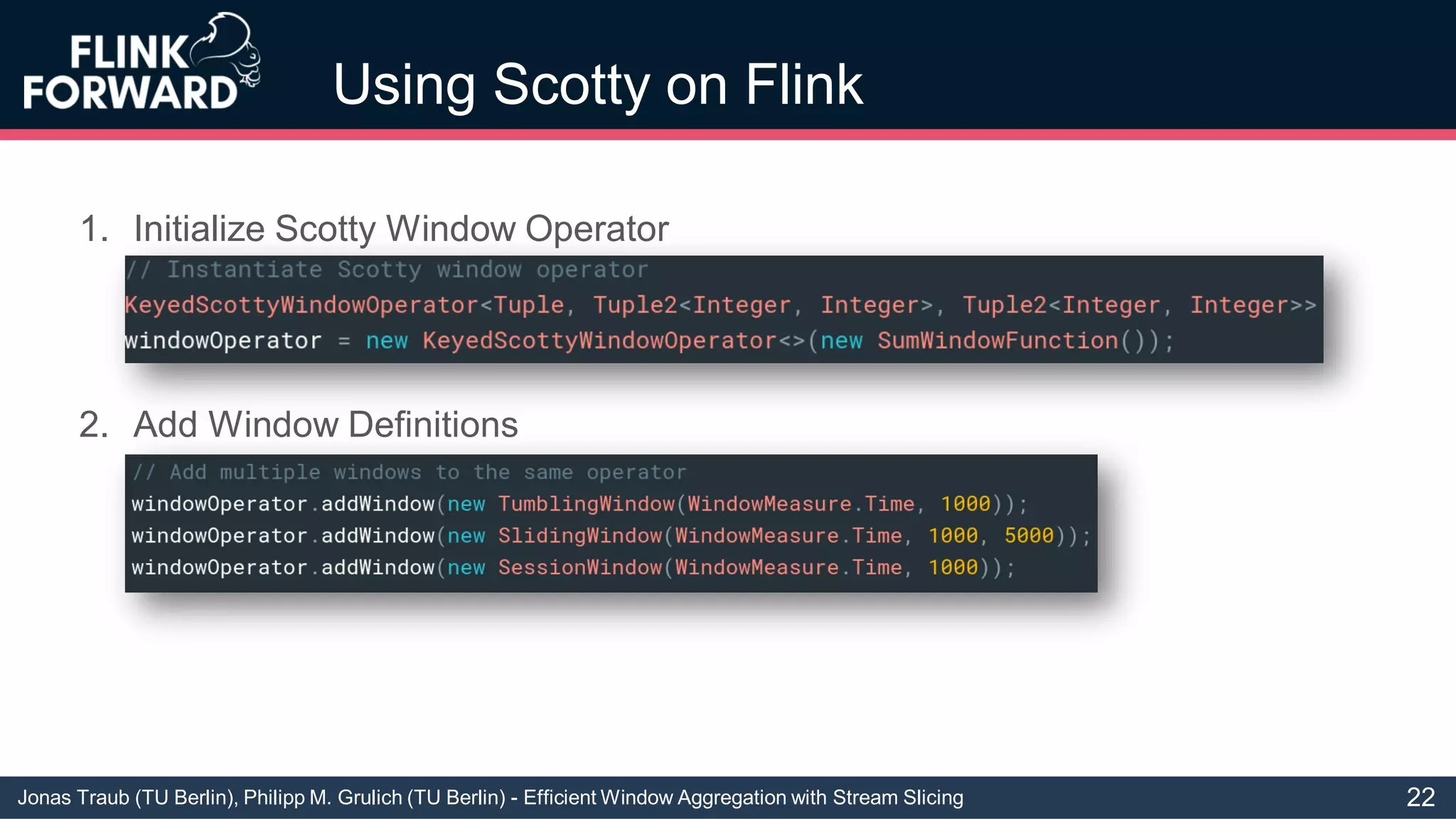 Jonas Traub (TU Berlin), Philipp M. Grulich (TU Berlin) - Efficient Window Aggregation with Stream Slicing
Using Scotty on Flink
1. Initialize Scotty Window Operator
2. Add Window Definitions
22
 