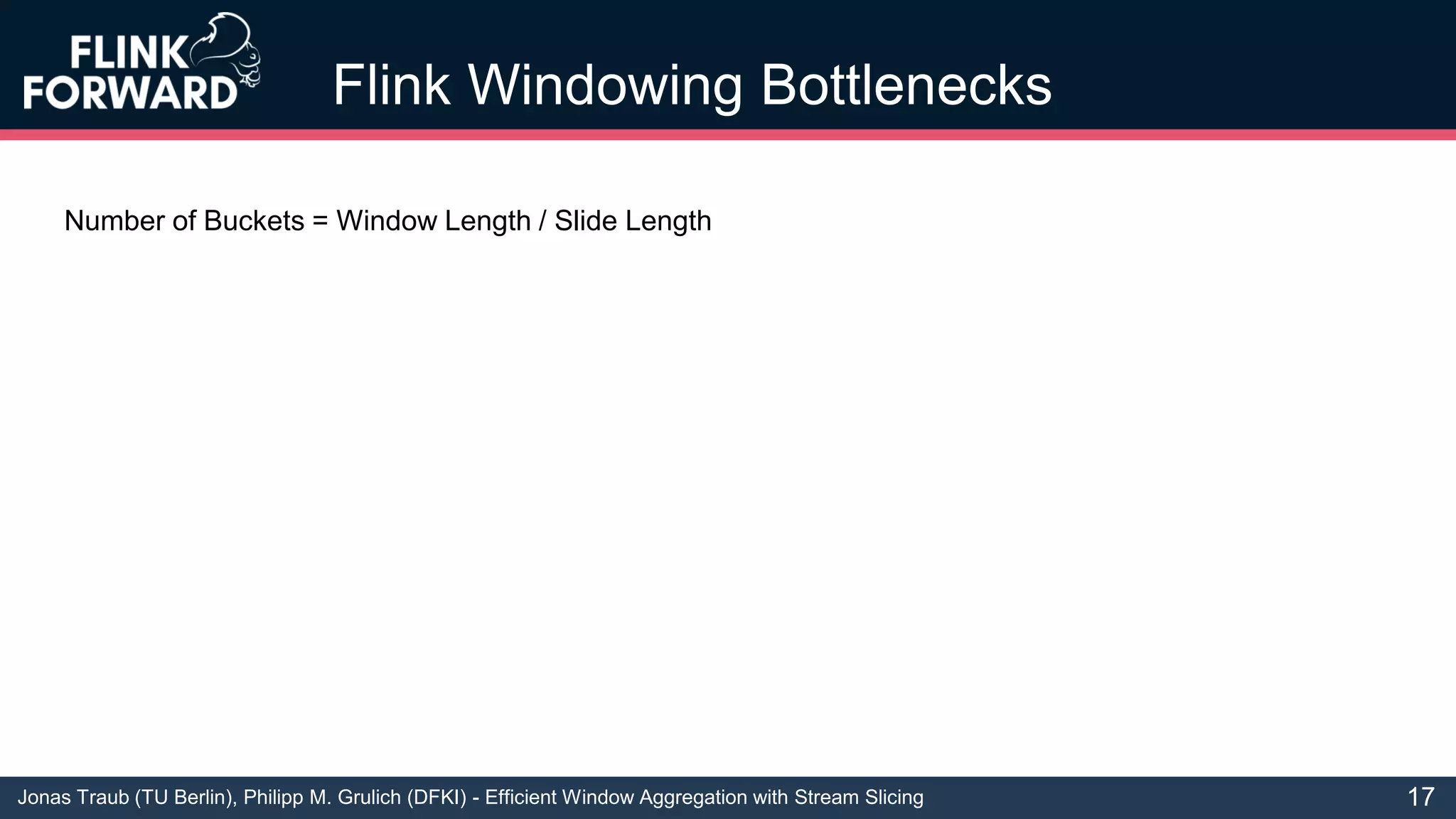 Jonas Traub (TU Berlin), Philipp M. Grulich (DFKI) - Efficient Window Aggregation with Stream Slicing
Flink Windowing Bottlenecks
17
Number of Buckets = Window Length / Slide Length
 