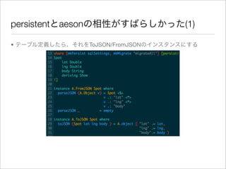 persistentとaesonの相性がすばらしかった(1)

• テーブル定義したら、それをToJSON/FromJSONのインスタンスにする
 