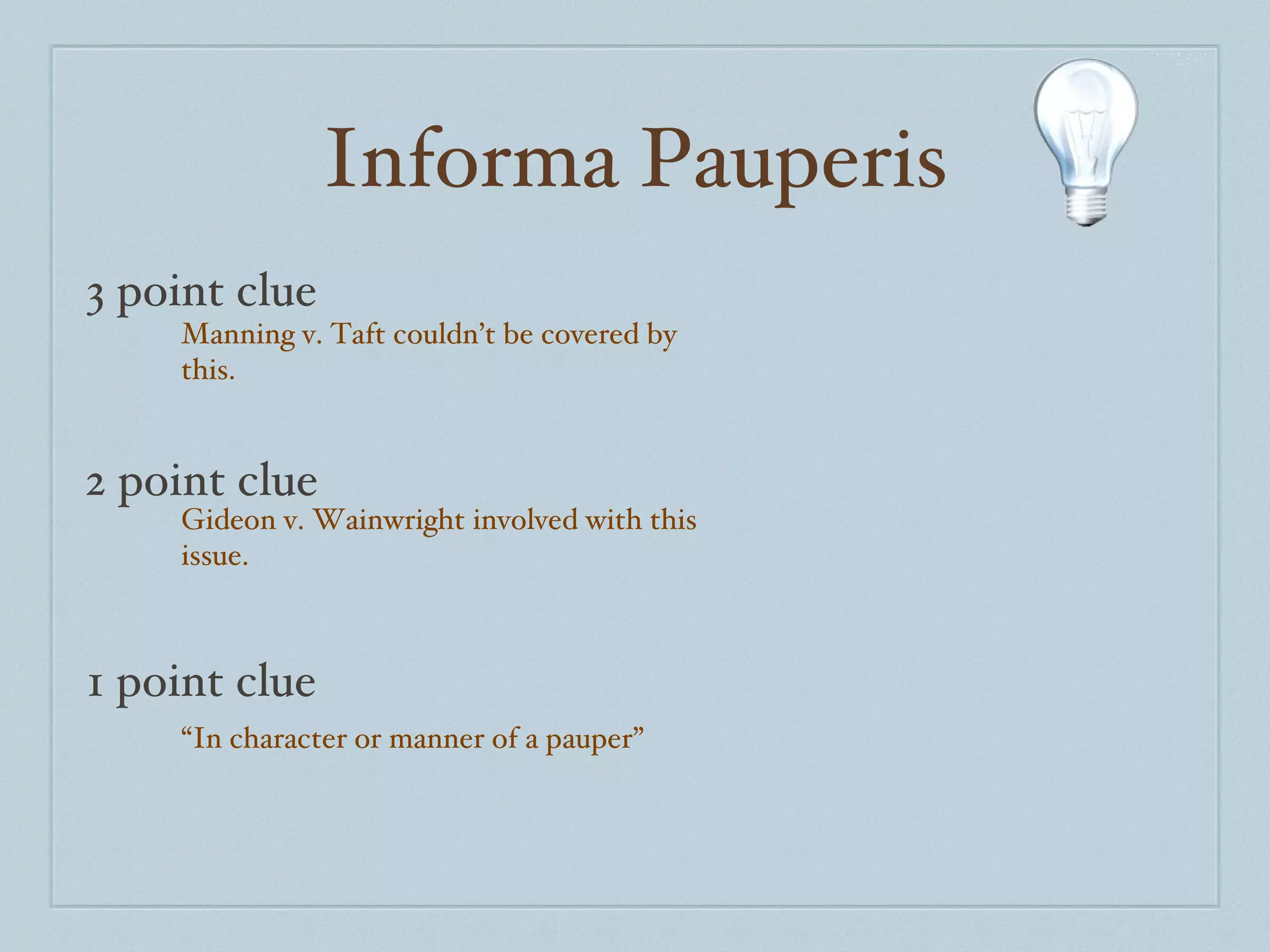 Informa Pauperis 3 point clue 2 point clue 1 point clue Manning v. Taft couldn’t be covered by this. Gideon v. Wainwright involved with this issue. “ In character or manner of a pauper” 