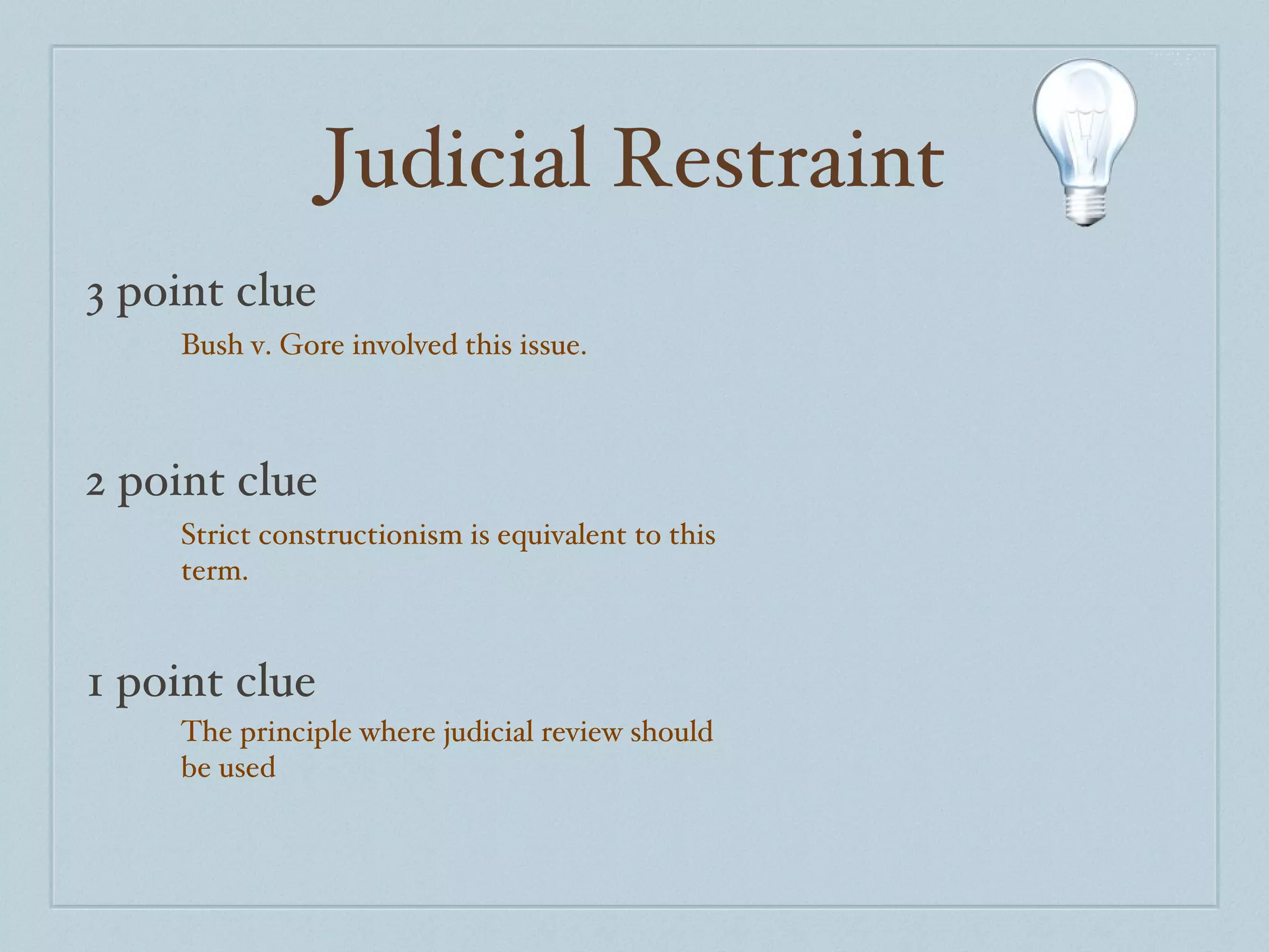 Judicial Restraint 3 point clue 2 point clue 1 point clue Bush v. Gore involved this issue. Strict constructionism is equivalent to this term. The principle where judicial review should be used 