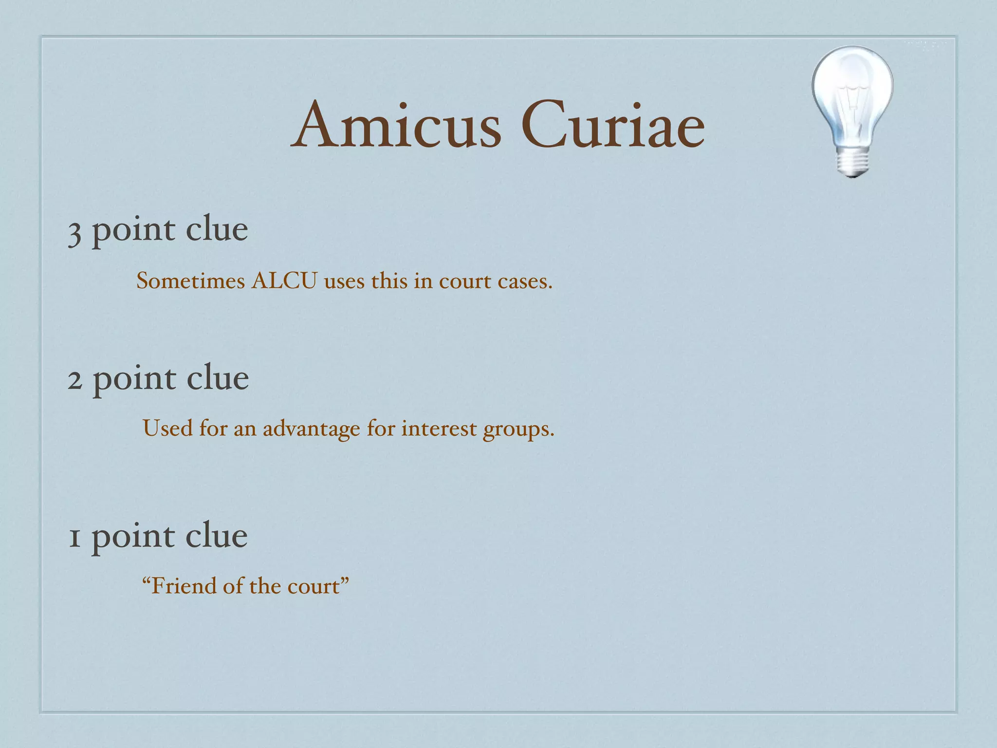 Amicus Curiae 3 point clue 2 point clue 1 point clue Sometimes ALCU uses this in court cases. Used for an advantage for interest groups. “ Friend of the court” 