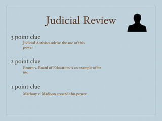 Judicial Review 3 point clue 2 point clue 1 point clue Judicial Activists advise the use of this power Brown v. Board of Education is an example of its use Marbury v. Madison created this power 