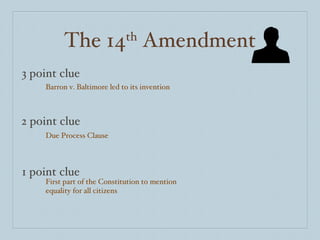 The 14 th  Amendment 3 point clue 2 point clue 1 point clue Barron v. Baltimore led to its invention Due Process Clause First part of the Constitution to mention equality for all citizens 