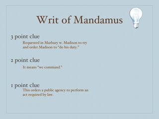 Writ of Mandamus 3 point clue 2 point clue 1 point clue Requested in Marbury w. Madison to try and order Madison to “do his duty.” It means “we command.” This orders a public agency to perform an act required by law. 