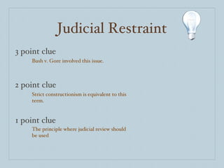 Judicial Restraint 3 point clue 2 point clue 1 point clue Bush v. Gore involved this issue. Strict constructionism is equivalent to this term. The principle where judicial review should be used 
