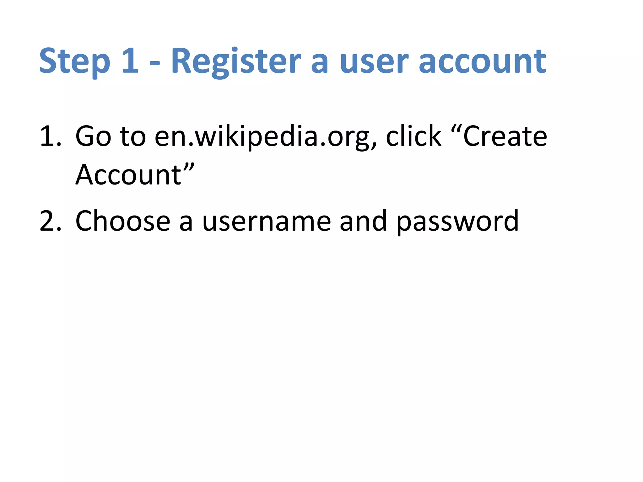 Step 1 - Register a user account
1. Go to en.wikipedia.org, click “Create
Account”
2. Choose a username and password
 