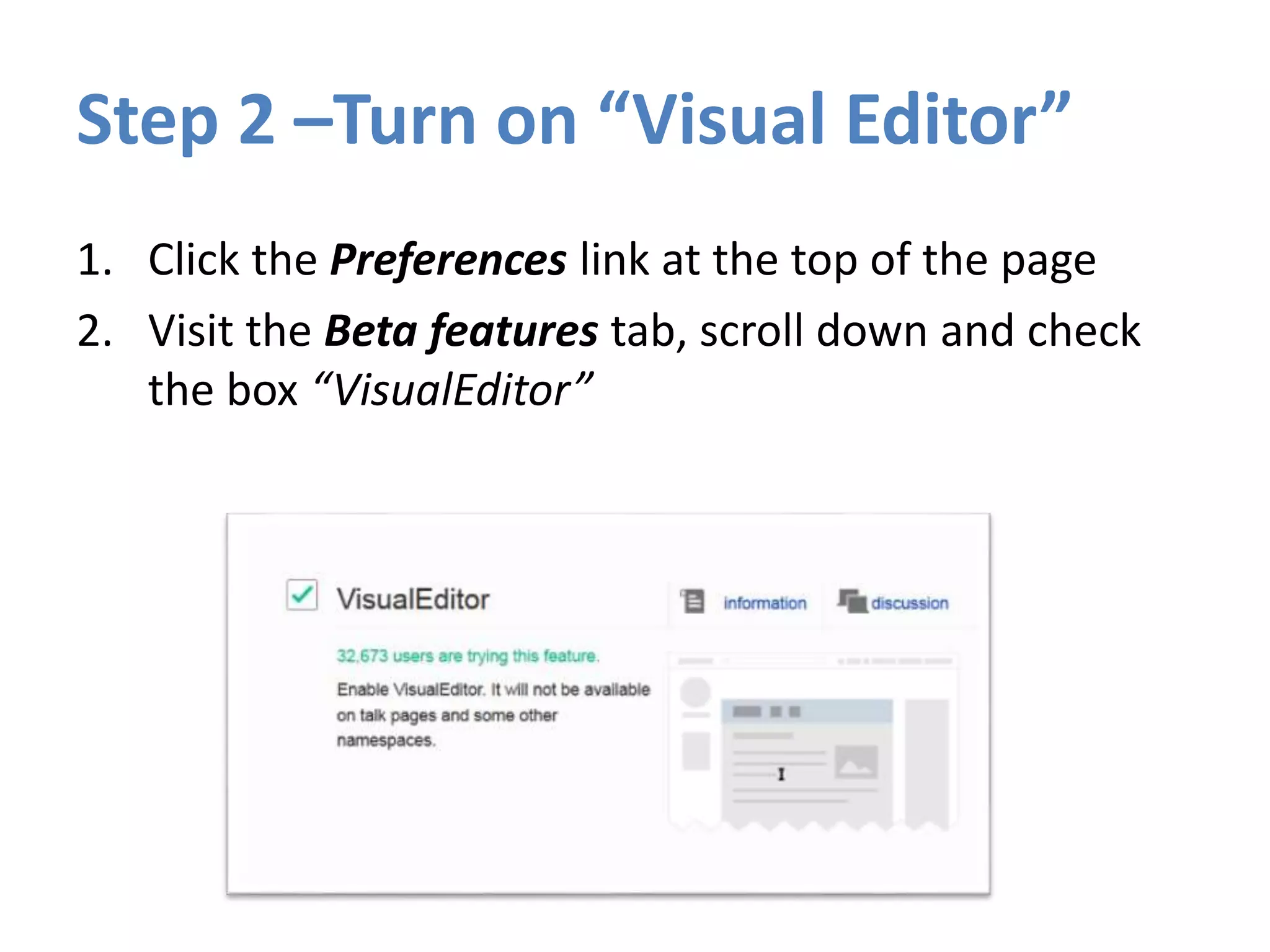 Step 2 –Turn on “Visual Editor”
1. Click the Preferences link at the top of the page
2. Visit the Beta features tab, scroll down and check
the box “VisualEditor”
 