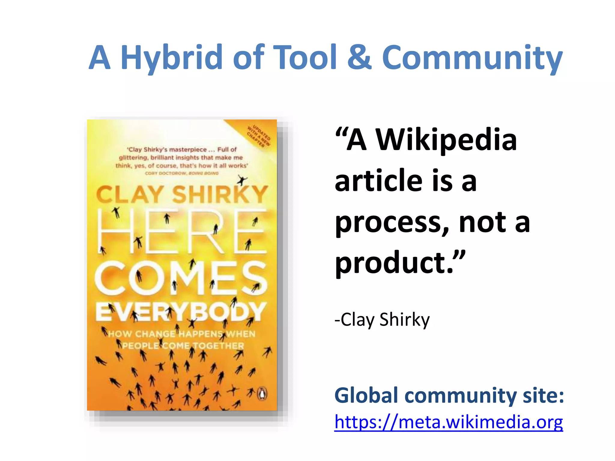 “A Wikipedia
article is a
process, not a
product.”
-Clay Shirky
Global community site:
https://meta.wikimedia.org
A Hybrid of Tool & Community
 