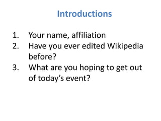 1. Your name, affiliation
2. Have you ever edited Wikipedia
before?
3. What are you hoping to get out
of today’s event?
In...