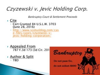  Cite
◦ Cert Granted 84 U.S.L.W. 3703
(June 28, 2016)
◦ http://www.scotusblog.com/cas
e-files/cases/czyzewski-v-
jevic-holding-corporation/
 Appealed From
787 F.3d 173 (3d Cir. 2015)
 Author & Split
◦ TBD
 